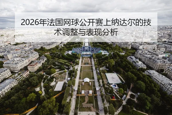 2026年法国网球公开赛上纳达尔的技术调整与表现分析