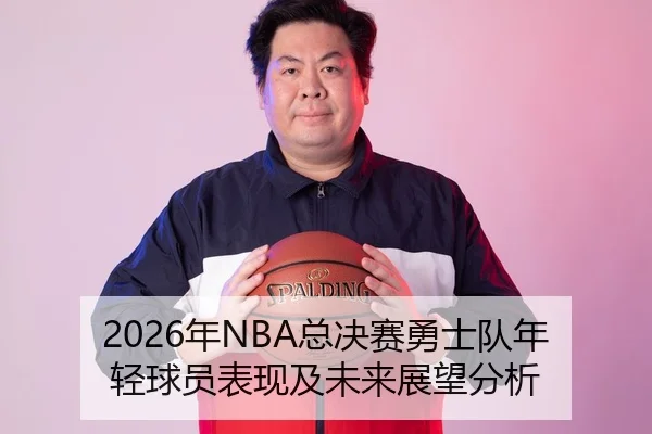2026年NBA总决赛勇士队年轻球员表现及未来展望分析