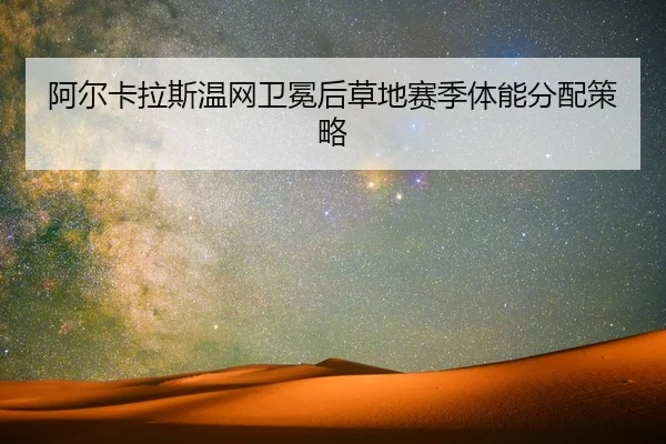 阿尔卡拉斯温网卫冕后草地赛季体能分配策略