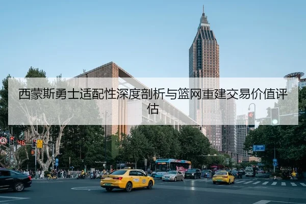 西蒙斯勇士适配性深度剖析与篮网重建交易价值评估