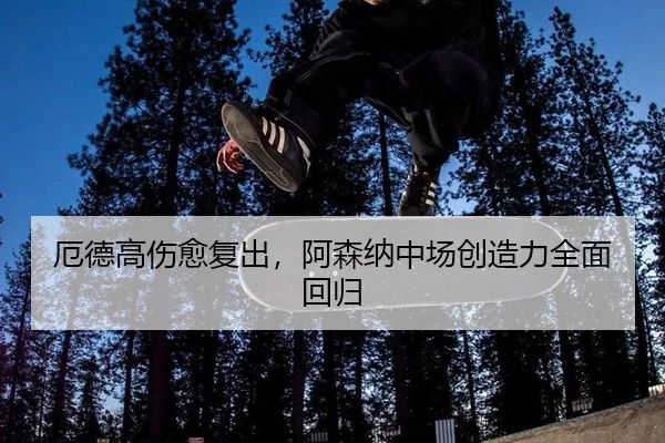 厄德高伤愈复出，阿森纳中场创造力全面回归