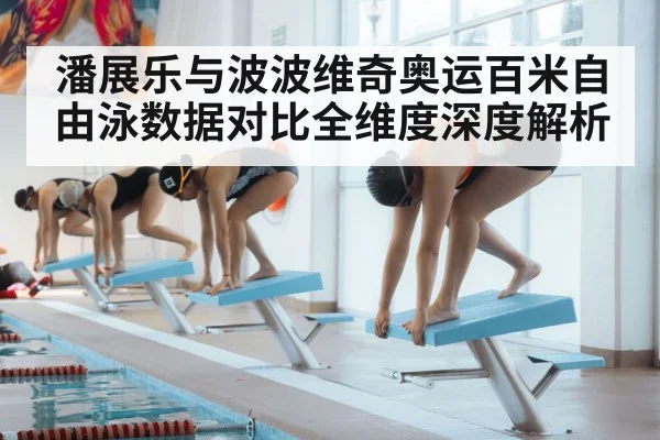 潘展乐与波波维奇奥运百米自由泳数据对比全维度深度解析