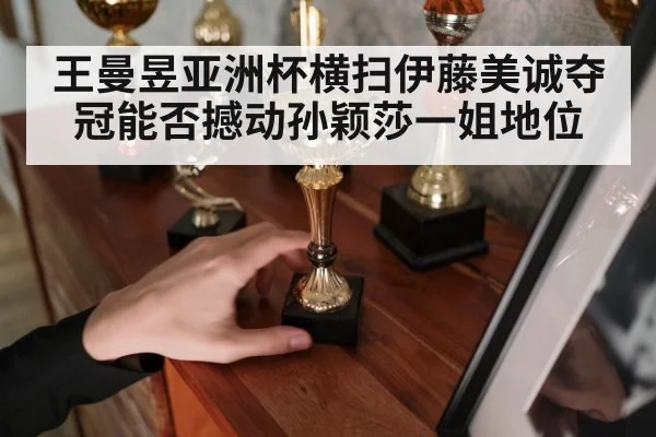 王曼昱亚洲杯横扫伊藤美诚夺冠能否撼动孙颖莎一姐地位