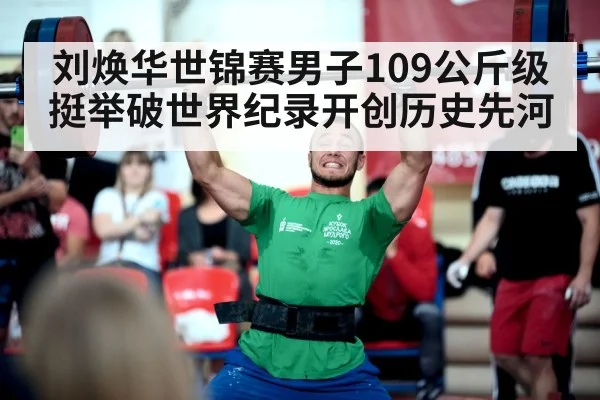 刘焕华世锦赛男子109公斤级挺举破世界纪录开创历史先河