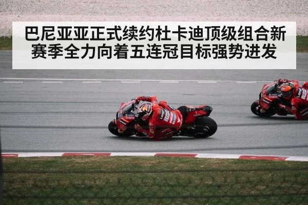 巴尼亚亚正式续约杜卡迪顶级组合新赛季全力向着五连冠目标强势进发